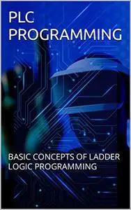 PLC PROGRAMMING: BASIC CONCEPTS OF LADDER LOGIC PROGRAMMING