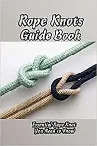 Rope Knots Guide Book: Essential Rope Knot You Need to Know: How to Tie Rope Knots
