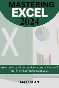 MASTERING EXCEL 2024: An ultimate guide to boost your productivity and profits with advanced techniques