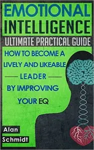 Emotional Intelligence: Ultimate Practical Guide: How to Become A Lively And Likeable Leader By Improving Your EQ