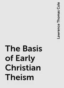 «The Basis of Early Christian Theism» by Lawrence Thomas Cole