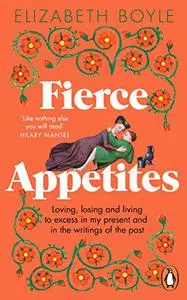 Fierce Appetites: Loving, Losing and Living to Excess in My Present and in the Writings of the Past