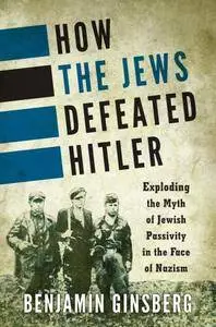 How the Jews defeated Hitler: exploding the myth of Jewish passivity in the face of Nazism