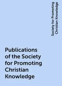 «Publications of the Society for Promoting Christian Knowledge» by Society for Promoting Christian Knowledge