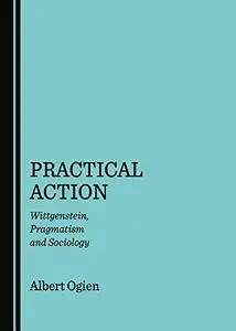 Practical Action: Wittgenstein, pragmatism and sociology