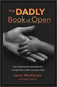 The DADLY Book of Open: How Cultivating Vulnerability Makes You a Stronger, Wiser and More Courageous Father