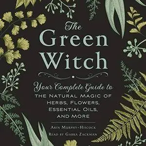 The Green Witch: Your Complete Guide to the Natural Magic of Herbs, Flowers, Essential Oils, and More [Audiobook]