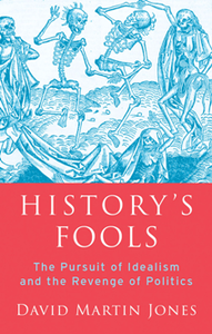 History's Fools : The Pursuit of Idealism and the Revenge of Politics