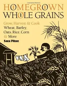 Homegrown Whole Grains: Grow, Harvest, and Cook Wheat, Barley, Oats, Rice, Corn and More