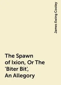 «The Spawn of Ixion, Or The 'Biter Bit', An Allegory» by James Ewing Cooley