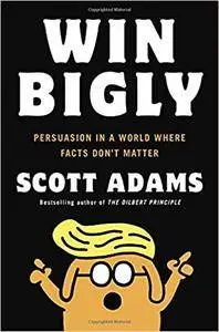 Win Bigly: Persuasion in a World Where Facts Don't Matter