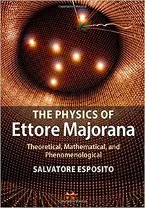 The Physics of Ettore Majorana Theoretical, Mathematical, and Phenomenological
