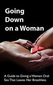 Going Down on a Woman: A Guide to Giving a Woman Oral Sex That Leaves Her Breathless
