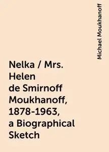 «Nelka / Mrs. Helen de Smirnoff Moukhanoff, 1878-1963, a Biographical Sketch» by Michael Moukhanoff