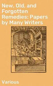 «New, Old, and Forgotten Remedies: Papers by Many Writers» by Various