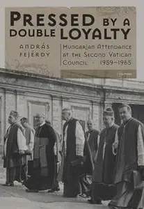 Pressed by a Double Loyalty: Hungarian Attendance at the Second Vatican Council, 1959-1965