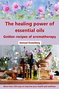 The healing power of essential oils: Golden recipes of aromatherapy