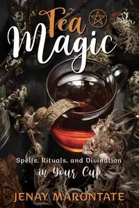 Tea Magic: Spells, Rituals, and Divination in Your Cup