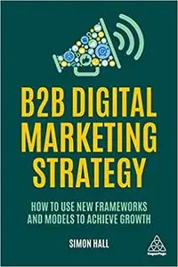 B2B Digital Marketing Strategy: How to Use New Frameworks and Models to Achieve Growth