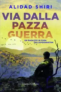 Alidad Shiri - Via dalla pazza guerra. Un ragazzo in fuga dall'Afghanistan