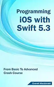 Programming iOS with Swift 5.3: From Basic To Advanced Crash Course