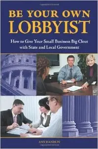 Be Your Own Lobbyist: How to Give Your Small Business Big Clout with State and Local Government