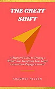 The Great Shift: A Beginner’s Guide to Creating a Website that Transforms Your Target Customers to Paying Customers