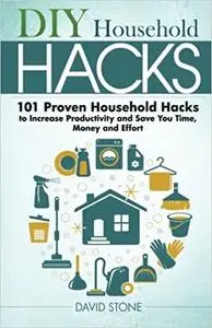DIY Household Hacks: 101 Proven Household Hacks to Increase Productivity and Save You Time, Money and Effort