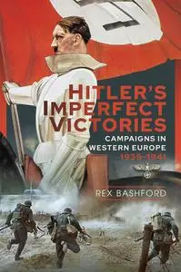 Rex Bashford - Hitler’s Imperfect Victories Campaigns in Western Europe 1939-1941