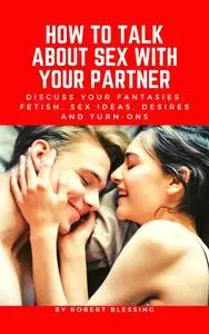 How to Talk About Sex with Your Partner: Discuss Your Fantasies, Fetish, Sex Ideas, Desires and Turn-ons