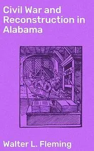 «Civil War and Reconstruction in Alabama» by Walter L. Fleming