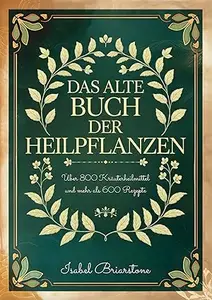 DAS ALTE BUCH DER HEILPFLANZEN: Über 800 Kräuterheilmittel für Natürliche Heilung und Krankheitsprävention. Mehr als 600