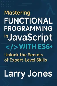 Mastering Functional Programming in JavaScript with ES6+: Unlock the Secrets of Expert-Level Skills