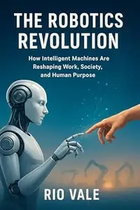 The Robotics Revolution: How Intelligent Machines Are Reshaping Work, Society, and Human Purpose