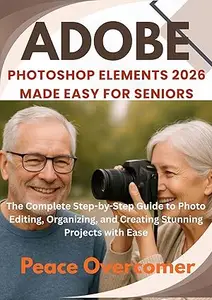 Adobe Photoshop Elements 2026 Made Easy for Seniors: The Complete Step-by-Step Guide to Photo Editing, Organizing