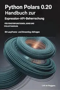 PYTHON POLARS 0.20 EXPRESSION API MASTERY HANDBUCH FÜR FENSTERFUNKTIONEN, JOINS UND PFEIL OPTIMIERUNG: 80 Lazy Frame- und