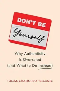 Don't Be Yourself: Why Authenticity Is Overrated (and What to Do Instead)