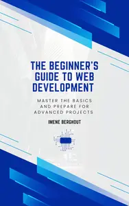 The Beginner's Guide to Web Development: Master the Basics and Prepare for Advanced Projects