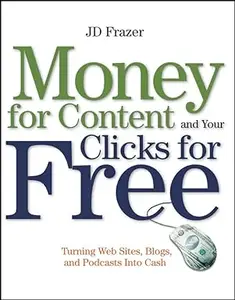 Money For Content and Your Clicks For Free: Turning Web Sites, Blogs, and Podcasts Into Cash