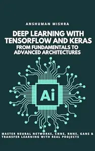 Deep Learning with TensorFlow and Keras: From Fundamentals to Advanced Architectures: Master Neural Networks, CNNs, RNNs, GANs