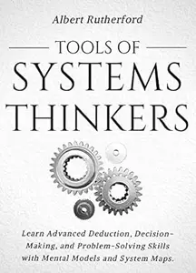 Tools of Systems Thinkers: Learn Advanced Deduction, Decision-Making, and Problem-Solving Skills with Mental Models and System