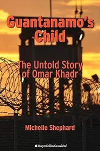 Guantanamo's Child: The Untold Story of Omar Khadr