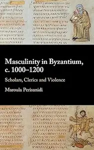 Masculinity in Byzantium, c. 1000–1200: Scholars, Clerics and Violence