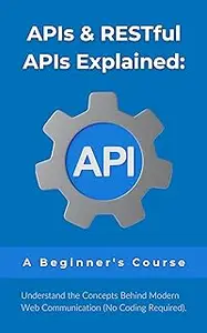 APIs & RESTful APIs Explained: A Beginner's Course: Understand the Concepts Behind Modern Web Communication