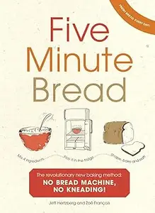 Five Minute Bread: The revolutionary new baking method: no bread machine, no kneading!