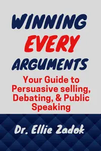 Winning Every Argument: Your Guide to Persuasive selling, Debating, and Public Speaking