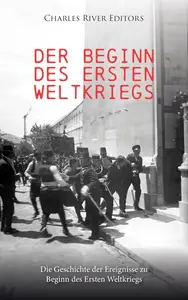 Der Beginn des Ersten Weltkriegs: Die Geschichte der Ereignisse zu Beginn des Ersten Weltkriegs (German Edition)