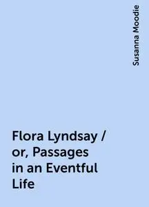 «Flora Lyndsay / or, Passages in an Eventful Life» by Susanna Moodie