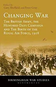 Changing War: The British Army, the Hundred Days Campaign and The Birth of the Royal Air Force, 1918 [Kindle Edition]