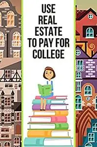 Use Real Estate to Pay For College: Use Your Knowledge of Real Estate to Counteract Rising College Prices